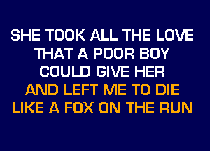 SHE TOOK ALL THE LOVE
THAT A POOR BOY
COULD GIVE HER
AND LEFT ME TO DIE
LIKE A FOX ON THE RUN