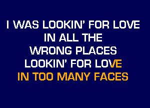 I WAS LOOKIN' FOR LOVE
IN ALL THE
WRONG PLACES
LOOKIN' FOR LOVE
IN TOO MANY FACES