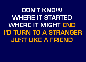 DON'T KNOW
WHERE IT STARTED
WHERE IT MIGHT END
I'D TURN TO A STRANGER
JUST LIKE A FRIEND