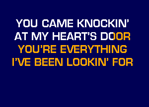 YOU CAME KNOCKIN'
AT MY HEARTS DOOR
YOU'RE EVERYTHING

I'VE BEEN LOOKIN' FOR