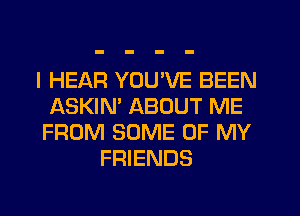I HEAR YOU'VE BEEN
ASKIM ABOUT ME
FROM SOME OF MY
FRIENDS