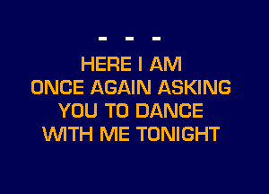 HERE I AM
ONCE AGAIN ASKING

YOU TO DANCE
WTH ME TONIGHT