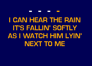 I CAN HEAR THE RAIN
ITS FALLIM SOFTLY
AS I WATCH HIM LYIN'
NEXT TO ME