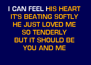 I CAN FEEL HIS HEART
ITS BEATING SOFTLY
HE JUST LOVED ME
SO TENDERLY
BUT IT SHOULD BE
YOU AND ME