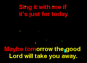 Sing it with me if
it's just for today

Maybe tomorrow fhelgood
Lord Will take you away.