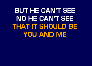 BUT HE CAN'T SEE
N0 HE CANT SEE
THAT IT SHOULD BE
YOU AND ME