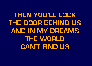 THEN YOU'LL LOCK
THE DOOR BEHIND US
AND IN MY DREAMS
THE WORLD
CAN'T FIND US