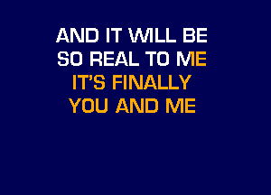 AND IT WLL BE
30 REAL TO ME
IT'S FINALLY

YOU AND ME