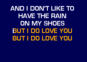 AND I DUMT LIKE TO
HAVE THE RAIN
ON MY SHOES

BUT I DO LOVE YOU

BUT I DO LOVE YOU