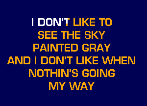 I DON'T LIKE TO
SEE THE SKY
PAINTED GRAY
AND I DON'T LIKE WHEN
NOTHIN'S GOING
MY WAY