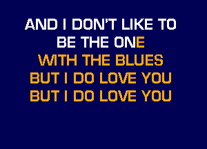 AND I DON'T LIKE TO
BE THE ONE
1WITH THE BLUES
BUT I DO LOVE YOU
BUT I DO LOVE YOU