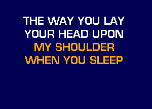 THE WAY YOU LAY
YOUR HEAD UPON
MY SHOULDER
WHEN YOU SLEEP