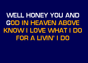 WELL HONEY YOU AND
GOD IN HEAVEN ABOVE
KNOWI LOVE WHAT I DO
FOR A LIVIN' I DO