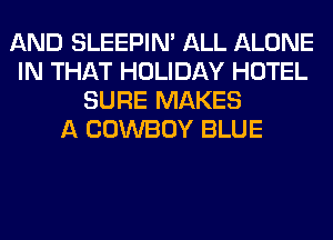 AND SLEEPIM ALL ALONE
IN THAT HOLIDAY HOTEL
SURE MAKES
A COWBOY BLUE