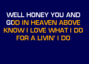 WELL HONEY YOU AND
GOD IN HEAVEN ABOVE
KNOWI LOVE WHAT I DO
FOR A LIVIN' I DO