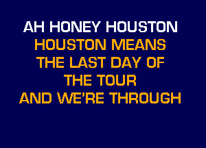 AH HONEY HOUSTON
HOUSTON MEANS
THE LAST DAY OF

THE TOUR
AND WERE THROUGH