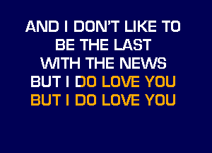 AND I DON'T LIKE TO
BE THE LAST
WTH THE NEWS
BUT I DO LOVE YOU
BUT I DO LOVE YOU