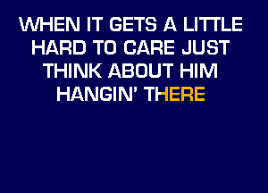 WHEN IT GETS A LITTLE
HARD TO CARE JUST
THINK ABOUT HIM
HANGIN' THERE