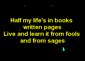 Half my life's in books
. written pages

Live and learn it from fools
and from sages