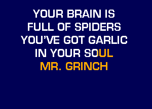 YOUR BRAIN IS
FULL OF SPIDERS
YOU'VE GOT GARLIC
IN YOUR SOUL
MR. GRINCH