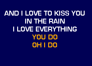 AND I LOVE TO KISS YOU
IN THE RAIN
I LOVE EVERYTHING

YOU DO
OH I DO