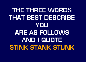 THE THREE WORDS
THAT BEST DESCRIBE
YOU
ARE AS FOLLOWS
AND I QUOTE
STINK STANK STUNK