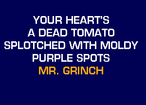 YOUR HEARTS
A DEAD TOMATO
SPLOTCHED WITH MOLDY
PURPLE SPOTS
MR. GRINCH
