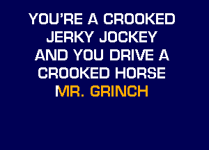 YOU'RE A CRODKED
JERKY JOCKEY
AND YOU DRIVE A
CROOKED HORSE
MR. GRINCH