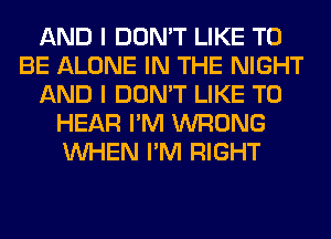 AND I DON'T LIKE TO
BE ALONE IN THE NIGHT
AND I DON'T LIKE TO
HEAR I'M WRONG
WHEN I'M RIGHT