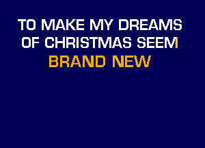 TO MAKE MY DREAMS
OF CHRISTMAS SEEM

BRAND NEW