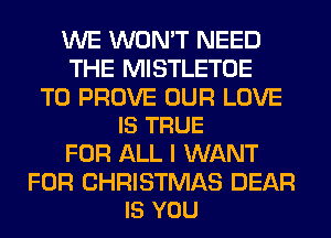 WE WON'T NEED
THE MISTLETOE

T0 PROVE OUR LOVE
IS TRUE

FOR ALL I WANT

FOR CHRISTMAS DEAR
IS YOU