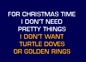 FOR CHRISTMAS TIME
I DON'T NEED
PRETTY THINGS
I DON'T WANT
TURTLE DOVES
0R GOLDEN RINGS