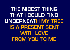 THE NICEST THING
THAT I COULD FIND
UNDERNEATH MY TREE
IS A PRESENT SENT
WITH LOVE
FROM YOU TO ME