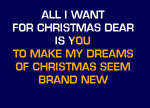 ALL I WANT
FOR CHRISTMAS DEAR
IS YOU
TO MAKE MY DREAMS
OF CHRISTMAS SEEM
BRAND NEW