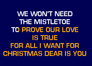 WE WON'T NEED
THE MISTLETOE
T0 PROVE OUR LOVE
IS TRUE
FOR ALL I WANT FOR
CHRISTMAS DEAR IS YOU