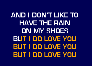AND I DDMT LIKE TO
HAVE THE RAIN
ON MY SHOES
BUT I DO LOVE YOU
BUT I DO LOVE YOU
BUT I DO LOVE YOU