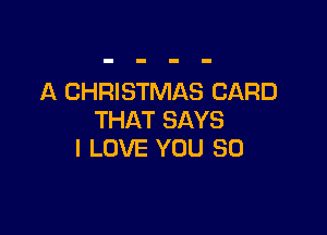 A CHRISTMAS CARD

THAT SAYS
I LOVE YOU SO