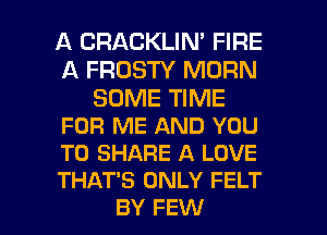 A CRACKLIN' FIRE
A FROSTY MORN

SOME TIME
FOR ME AND YOU
TO SHARE A LOVE
THAT'S ONLY FELT

BY FEW l