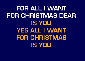 FOR ALL I WANT
FOR CHRISTMAS DEAR
IS YOU
YES ALL I WANT
FOR CHRISTMAS
IS YOU