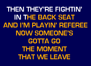 THEN THEY'RE FIGHTIN'
IN THE BACK SEAT
AND I'M PLAYIN' REFEREE
NOW SOMEONE'S
GOTTA GO
THE MOMENT
THAT WE LEAVE