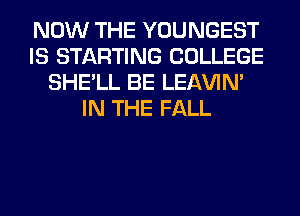 NOW THE YOUNGEST
IS STARTING COLLEGE
SHE'LL BE LEl-W'IN'
IN THE FALL