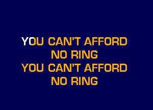 YOU CAN'T AFFORD
N0 RING

YOU CAN'T AFFORD
N0 RING