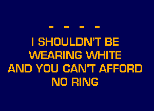 I SHOULDN'T BE
WEARING WHITE
AND YOU CAN'T AFFORD
N0 RING