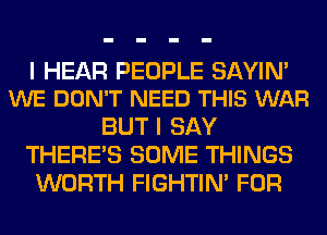 I HEAR PEOPLE SAYIN'
WE DON'T NEED THIS WAR

BUT I SAY
THERE'S SOME THINGS
WORTH FIGHTIN' FOR