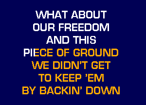 WHAT ABOUT
OUR FREEDOM
AND THIS
PIECE OF GROUND
WE DIDMT GET
TO KEEP 'EM
BY BACKIN' DOWN