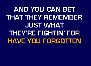 AND YOU CAN BET
THAT THEY REMEMBER
JUST WHAT
THEY'RE FIGHTIN' FOR
HAVE YOU FORGOTTEN