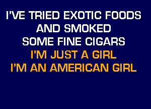 I'VE TRIED EXOTIC FOODS
AND SMOKED
SOME FINE CIGARS
I'M JUST A GIRL
I'M AN AMERICAN GIRL