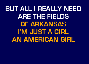 BUT ALL I REALLY NEED
ARE THE FIELDS
0F ARKANSAS
I'M JUST A GIRL
AN AMERICAN GIRL