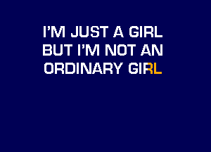 I'M JUST A GIRL
BUT I'M NOT AN
ORDINARY GIRL