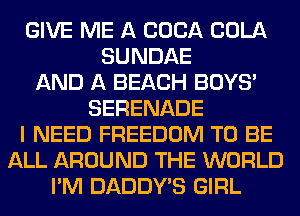 GIVE ME A COCA COLA
SUNDAE
AND A BEACH BOYS'
SERENADE
I NEED FREEDOM TO BE
ALL AROUND THE WORLD
I'M DADDY'S GIRL